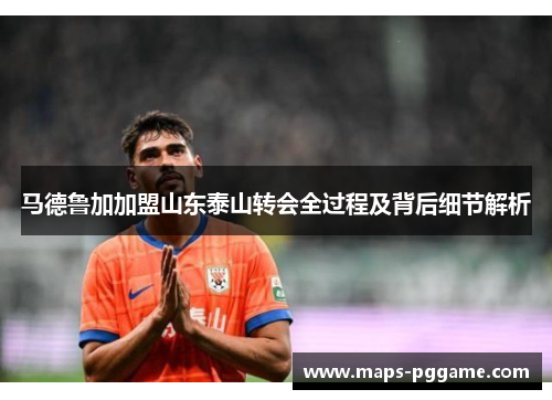 马德鲁加加盟山东泰山转会全过程及背后细节解析