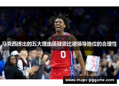 马克西提出的五大理由质疑恩比德领导地位的合理性