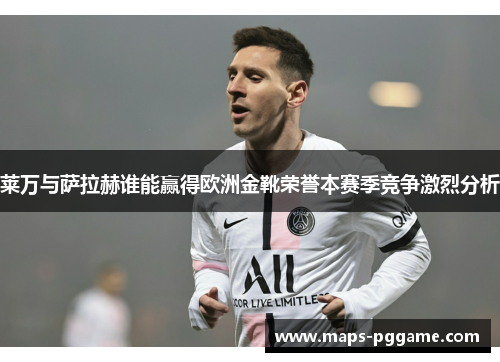 莱万与萨拉赫谁能赢得欧洲金靴荣誉本赛季竞争激烈分析