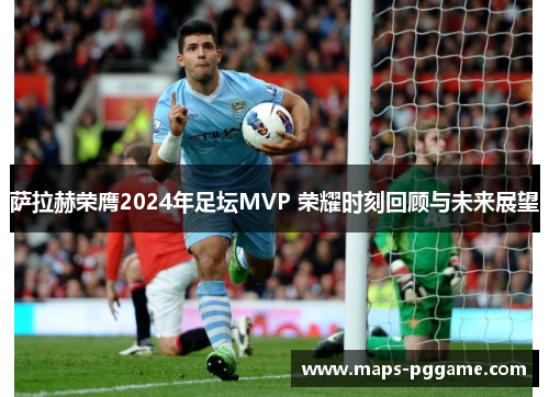 萨拉赫荣膺2024年足坛MVP 荣耀时刻回顾与未来展望