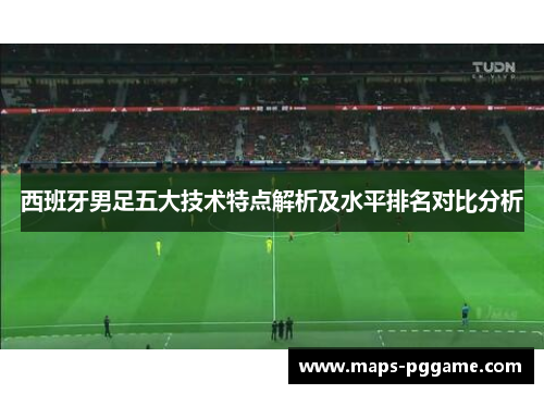 西班牙男足五大技术特点解析及水平排名对比分析