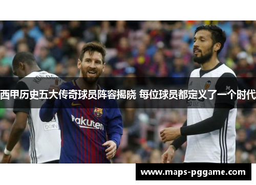 西甲历史五大传奇球员阵容揭晓 每位球员都定义了一个时代