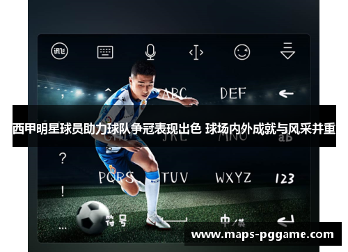 西甲明星球员助力球队争冠表现出色 球场内外成就与风采并重