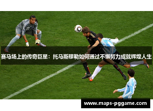 赛马场上的传奇巨星:托马斯穆勒如何通过不懈努力成就辉煌人生 赛马场上的传奇巨星:托马斯穆勒如何通过不懈努力成就辉煌人生
