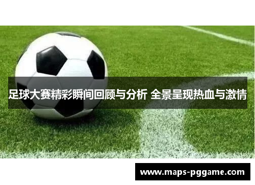 足球大赛精彩瞬间回顾与分析 全景呈现热血与激情
