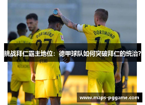 挑战拜仁霸主地位：德甲球队如何突破拜仁的统治？