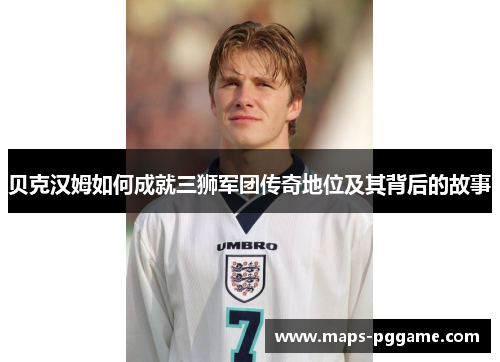 贝克汉姆如何成就三狮军团传奇地位及其背后的故事