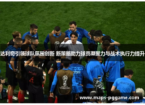 达利奇引领球队氛围创新 新策略助力球员凝聚力与战术执行力提升