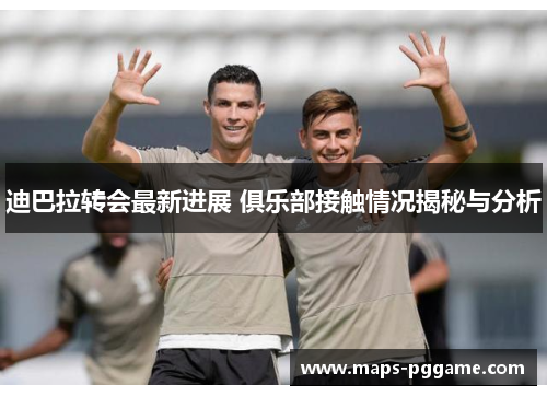 迪巴拉转会最新进展 俱乐部接触情况揭秘与分析