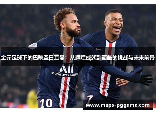 金元足球下的巴黎圣日耳曼:从辉煌成就到面临的挑战与未来前景 金元足球下的巴黎圣日耳曼:从辉煌成就到面临的挑战与未来前景