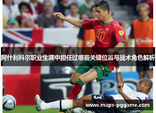 阿什利科尔职业生涯中担任过哪些关键位置与战术角色解析 阿什利科尔职业生涯中担任过哪些关键位置与战术角色解析