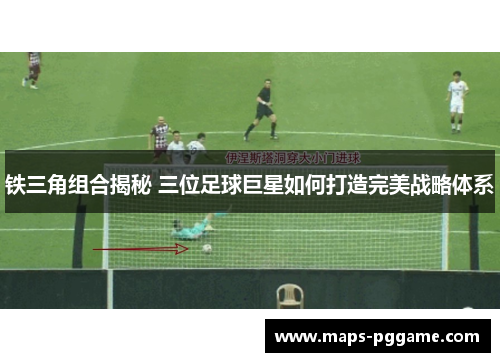 铁三角组合揭秘 三位足球巨星如何打造完美战略体系 铁三角组合揭秘 三位足球巨星如何打造完美战略体系