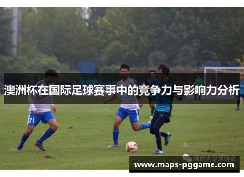 澳洲杯在国际足球赛事中的竞争力与影响力分析 澳洲杯在国际足球赛事中的竞争力与影响力分析