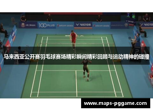 马来西亚公开赛羽毛球赛场精彩瞬间精彩回顾与运动精神的碰撞