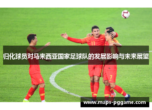 归化球员对马来西亚国家足球队的发展影响与未来展望