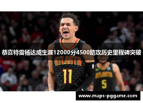 恭喜特雷杨达成生涯12000分4500助攻历史里程碑突破 恭喜特雷杨达成生涯12000分4500助攻历史里程碑突破