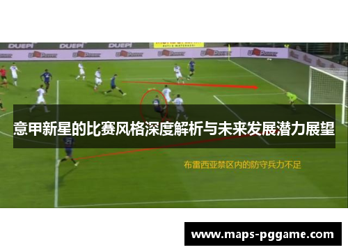 意甲新星的比赛风格深度解析与未来发展潜力展望 意甲新星的比赛风格深度解析与未来发展潜力展望