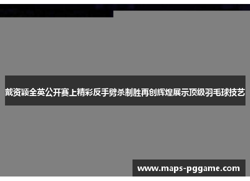戴资颖全英公开赛上精彩反手劈杀制胜再创辉煌展示顶级羽毛球技艺