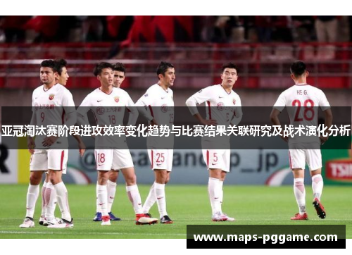 亚冠淘汰赛阶段进攻效率变化趋势与比赛结果关联研究及战术演化分析 亚冠淘汰赛阶段进攻效率变化趋势与比赛结果关联研究及战术演化分析