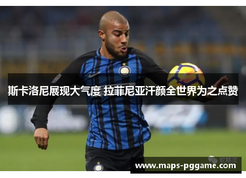 斯卡洛尼展现大气度 拉菲尼亚汗颜全世界为之点赞 斯卡洛尼展现大气度 拉菲尼亚汗颜全世界为之点赞