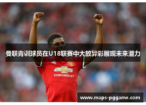 曼联青训球员在U18联赛中大放异彩展现未来潜力