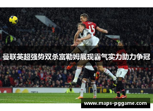 曼联英超强势双杀富勒姆展现霸气实力助力争冠 曼联英超强势双杀富勒姆展现霸气实力助力争冠