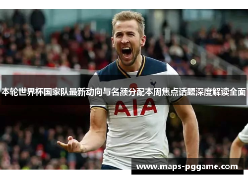 本轮世界杯国家队最新动向与名额分配本周焦点话题深度解读全面 本轮世界杯国家队最新动向与名额分配本周焦点话题深度解读全面