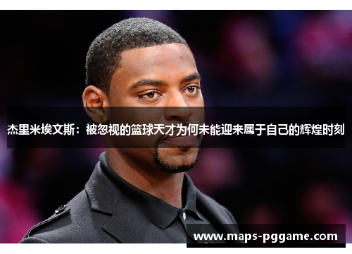 杰里米埃文斯：被忽视的篮球天才为何未能迎来属于自己的辉煌时刻