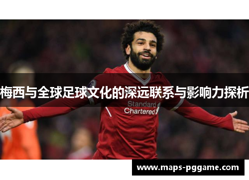 梅西与全球足球文化的深远联系与影响力探析