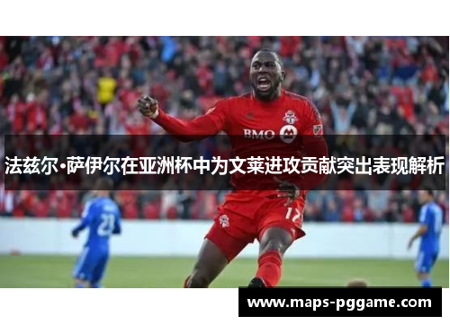 法兹尔·萨伊尔在亚洲杯中为文莱进攻贡献突出表现解析