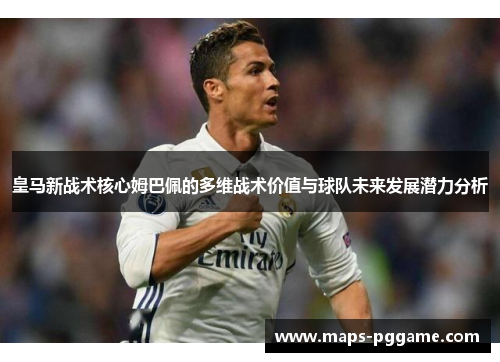皇马新战术核心姆巴佩的多维战术价值与球队未来发展潜力分析
