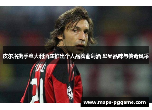 皮尔洛携手意大利酒庄推出个人品牌葡萄酒 彰显品味与传奇风采