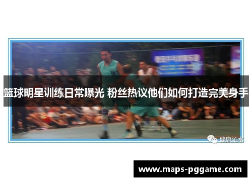 篮球明星训练日常曝光 粉丝热议他们如何打造完美身手